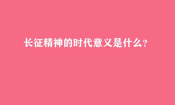 长征精神的时代意义是什么？