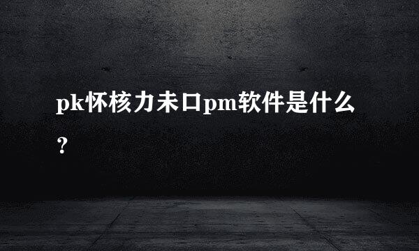 pk怀核力未口pm软件是什么？