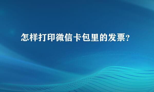 怎样打印微信卡包里的发票？