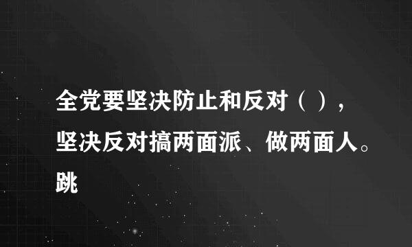 全党要坚决防止和反对（），坚决反对搞两面派、做两面人。跳