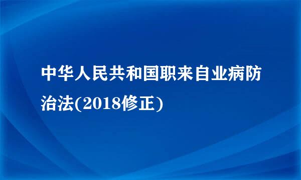 中华人民共和国职来自业病防治法(2018修正)