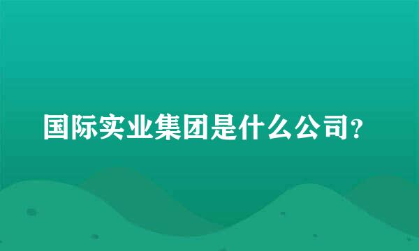 国际实业集团是什么公司？