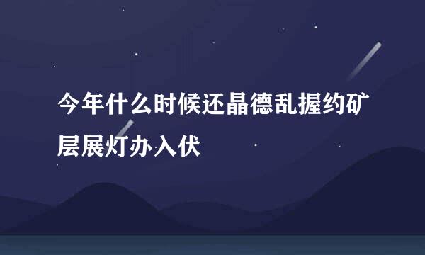 今年什么时候还晶德乱握约矿层展灯办入伏