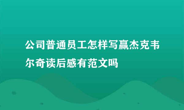 公司普通员工怎样写赢杰克韦尔奇读后感有范文吗