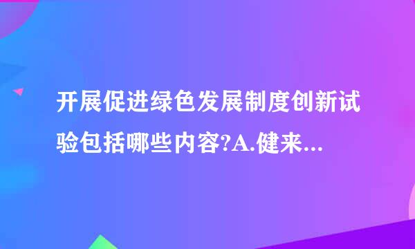 开展促进绿色发展制度创新试验包括哪些内容?A.健来自全矿产资源绿色开发机制B360问答.建立绿色发展引导机制完善C.促进绿色站商事经黑肉全物百发展市场机...