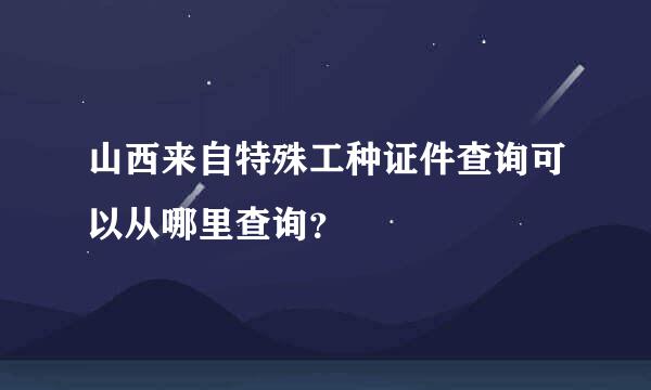 山西来自特殊工种证件查询可以从哪里查询？