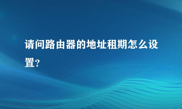 请问路由器的地址租期怎么设置？