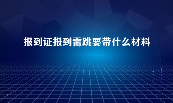 报到证报到需跳要带什么材料