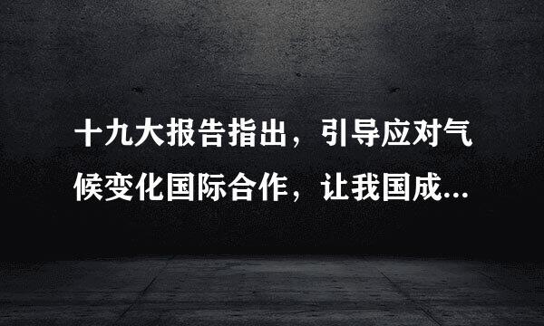 十九大报告指出，引导应对气候变化国际合作，让我国成为全球生态文明建设的重要（    ）。