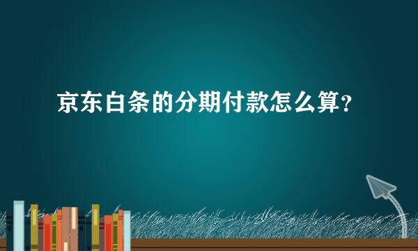 京东白条的分期付款怎么算？