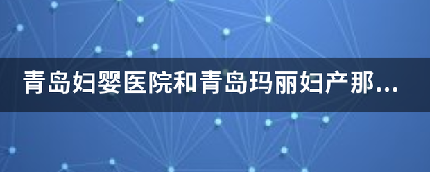 青岛妇婴医院和青岛玛丽妇产那个医院更好？