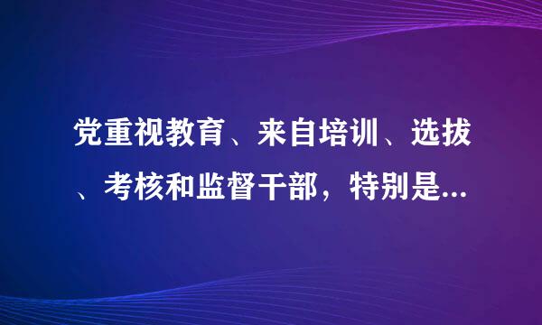 党重视教育、来自培训、选拔、考核和监督干部，特别是培养、选拔______干部。