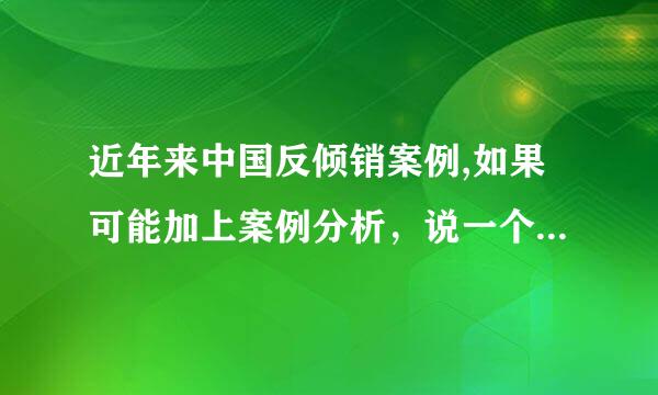 近年来中国反倾销案例,如果可能加上案例分析，说一个即可！解释其原因！！！！