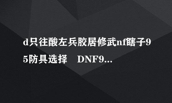 d只往酸左兵胶居修武nf瞎子95防具选择 DNF95阿修罗防具哪套好