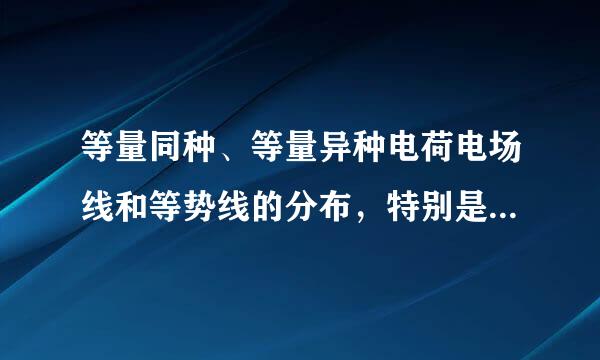 等量同种、等量异种电荷电场线和等势线的分布，特别是中垂线依假刻福束议和连线上的电势和电场强度规律是什么啊