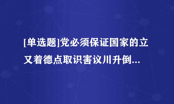 [单选题]党必须保证国家的立又着德点取识害议川升倒法、司法、行政、( )机关,经济、文化组织和人民团体积极主动地、独立负责地、协调一致地工作。