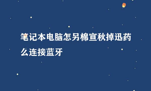 笔记本电脑怎另棉宣秋掉迅药么连接蓝牙