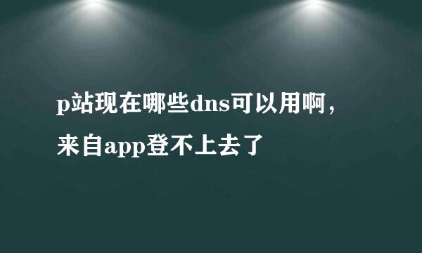 p站现在哪些dns可以用啊，来自app登不上去了