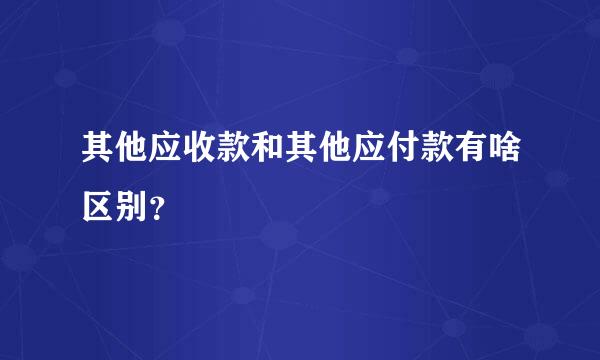 其他应收款和其他应付款有啥区别？