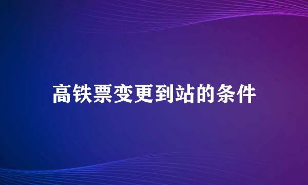 高铁票变更到站的条件