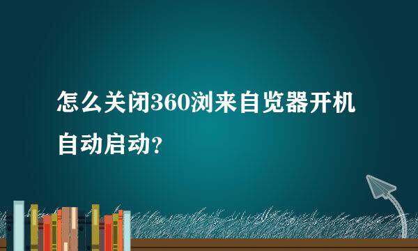 怎么关闭360浏来自览器开机自动启动？