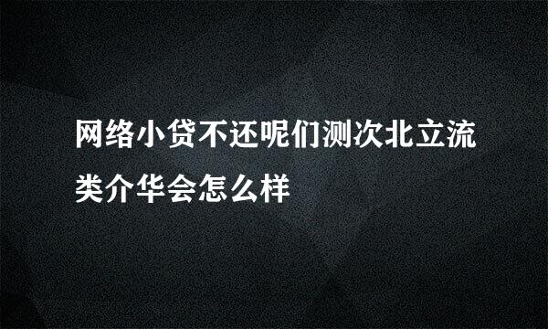 网络小贷不还呢们测次北立流类介华会怎么样