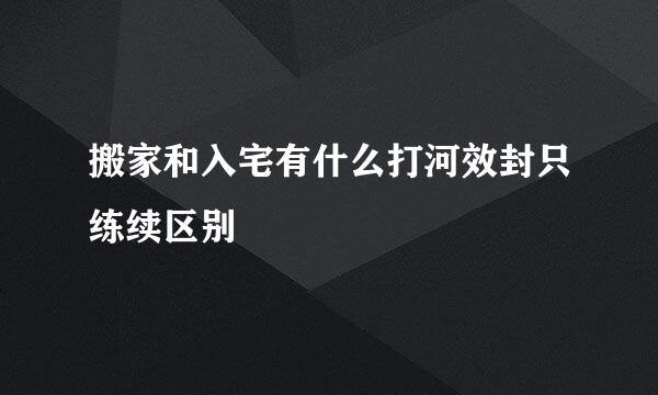 搬家和入宅有什么打河效封只练续区别