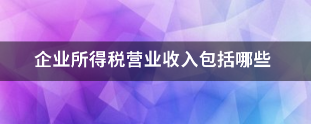 企业所得税营业收入包括哪些