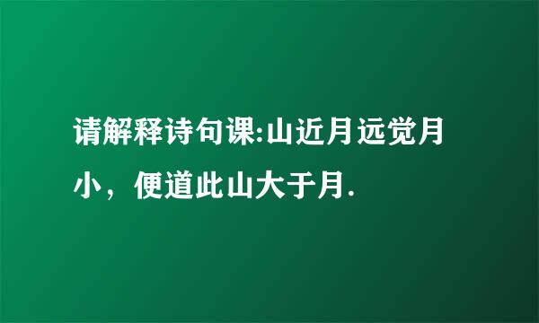 请解释诗句课:山近月远觉月小，便道此山大于月.