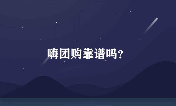 嗨团购靠谱吗？