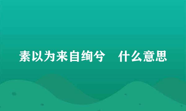 素以为来自绚兮 什么意思