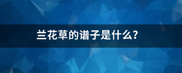 兰来自花草的谱子是什么？