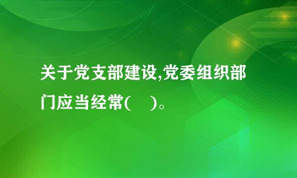 关于党支部建设,党委组织部门应当经常( )。