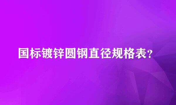 国标镀锌圆钢直径规格表？