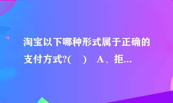 淘宝以下哪种形式属于正确的支付方式?( ) A、拒绝使用支付宝 B、打款到银行账