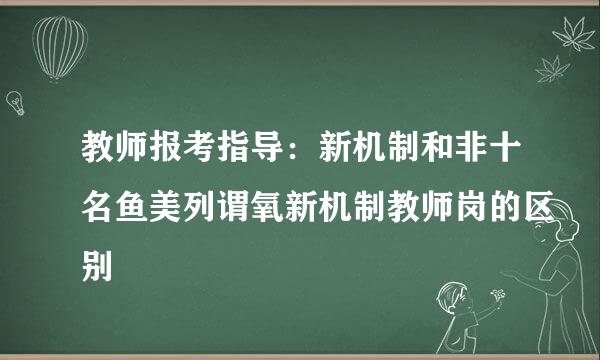 教师报考指导：新机制和非十名鱼美列谓氧新机制教师岗的区别