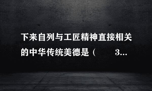 下来自列与工匠精神直接相关的中华传统美德是（  360问答  ）。