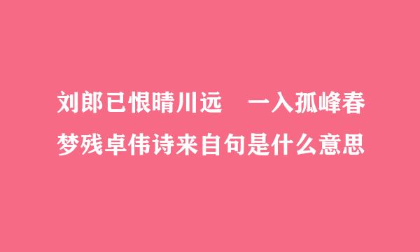 刘郎已恨晴川远 一入孤峰春梦残卓伟诗来自句是什么意思