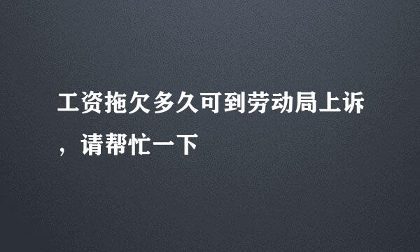 工资拖欠多久可到劳动局上诉，请帮忙一下