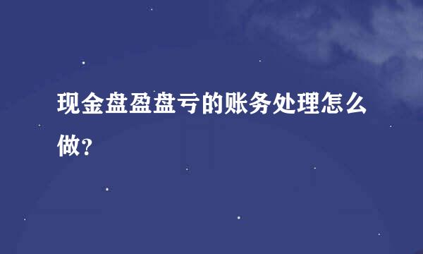 现金盘盈盘亏的账务处理怎么做？