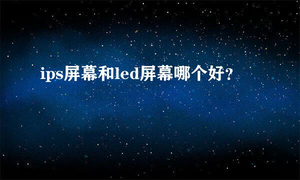 ips屏幕和led屏幕哪个好？