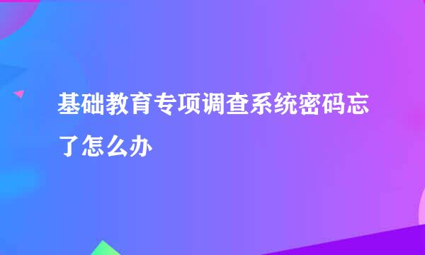 基础教育专项调查系统密码忘了怎么办