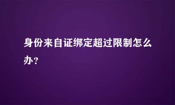 身份来自证绑定超过限制怎么办？