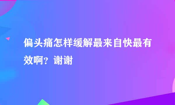 偏头痛怎样缓解最来自快最有效啊？谢谢