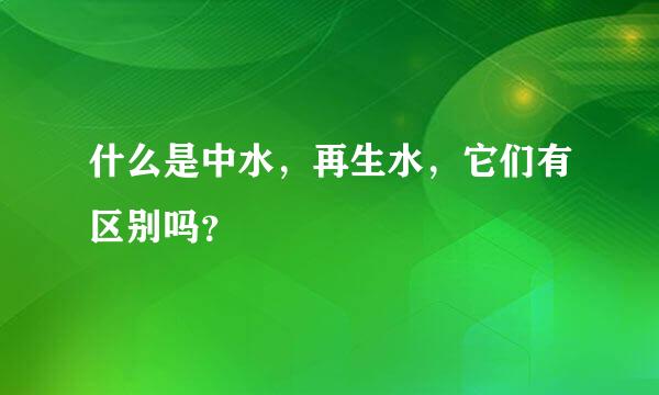 什么是中水，再生水，它们有区别吗？