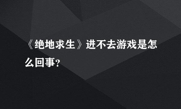 《绝地求生》进不去游戏是怎么回事？