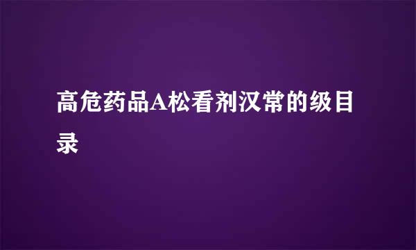 高危药品A松看剂汉常的级目录