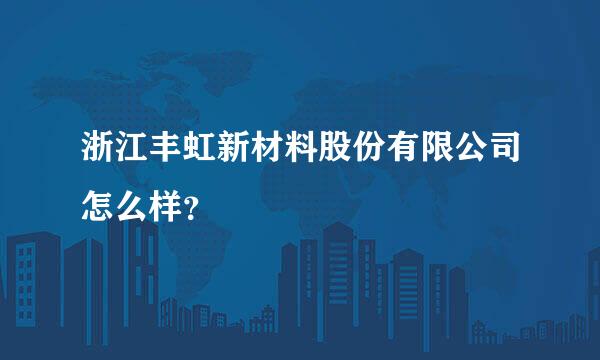 浙江丰虹新材料股份有限公司怎么样？