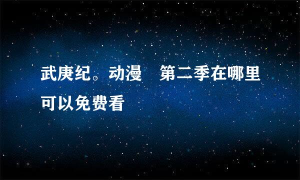 武庚纪。动漫 第二季在哪里可以免费看