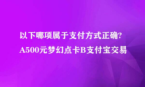 以下哪项属于支付方式正确?A500元梦幻点卡B支付宝交易